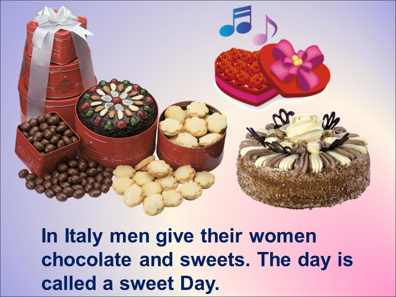 In Italy men give their women  chocolate and sweets. The day is called